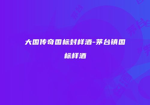 大国传奇国标封样酒-茅台镇国标样酒