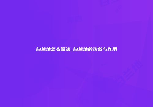 白兰地怎么喝法_白兰地的功效与作用