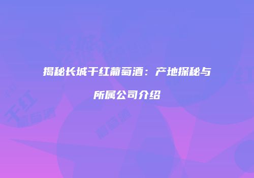 揭秘长城干红葡萄酒：产地探秘与所属公司介绍
