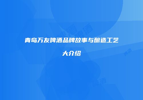 青岛万友啤酒品牌故事与酿造工艺大介绍