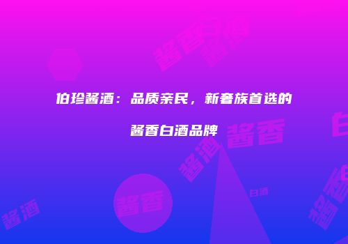 伯珍酱酒：品质亲民，新奢族首选的酱香白酒品牌