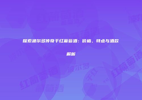 探索波尔多传奇干红葡萄酒：价格、特点与酒款解析