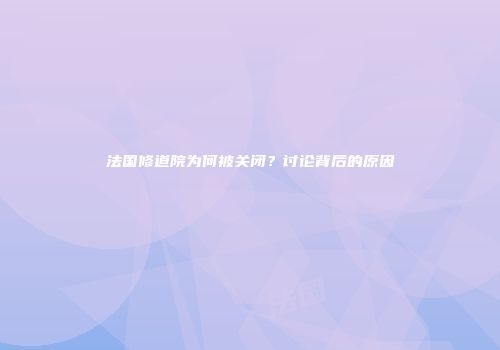 法国修道院为何被关闭？讨论背后的原因