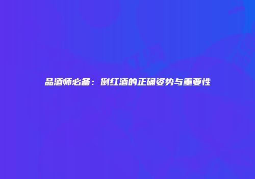 品酒师必备：倒红酒的正确姿势与重要性