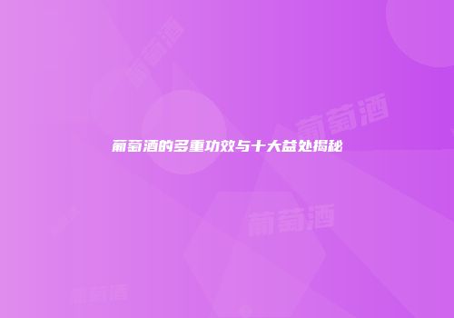 葡萄酒的多重功效与十大益处揭秘