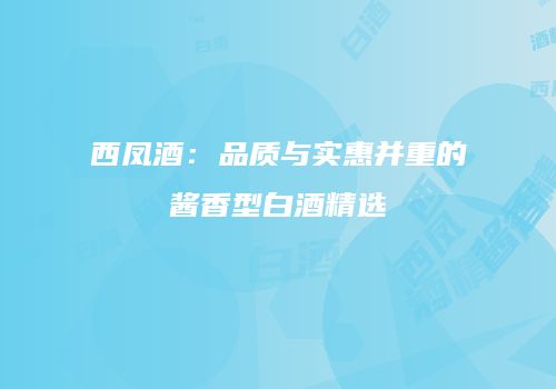 西凤酒：品质与实惠并重的酱香型白酒精选