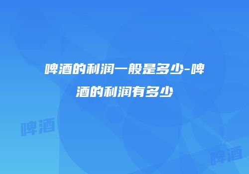 啤酒的利润一般是多少-啤酒的利润有多少