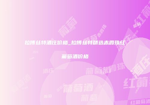 拉博丝特酒庄价格_拉博丝特精选赤霞珠红葡萄酒价格