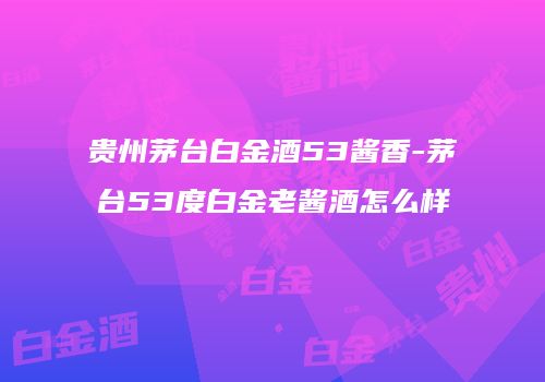 贵州茅台白金酒53酱香-茅台53度白金老酱酒怎么样