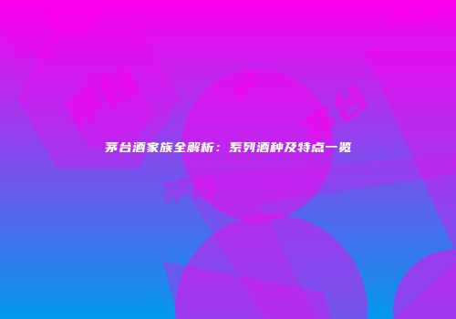 茅台酒家族全解析：系列酒种及特点一览