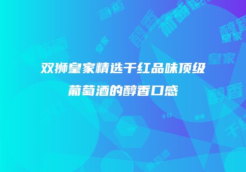 双狮皇家精选干红品味顶级葡萄酒的醇香口感