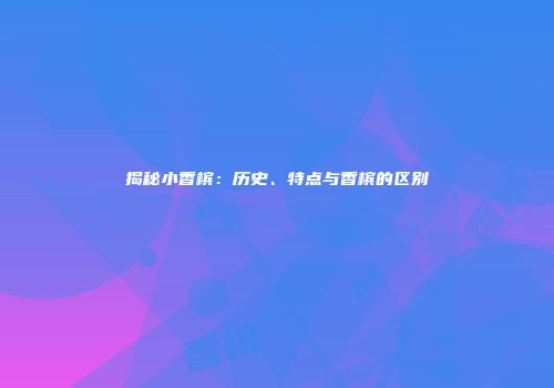揭秘小香槟：历史、特点与香槟的区别