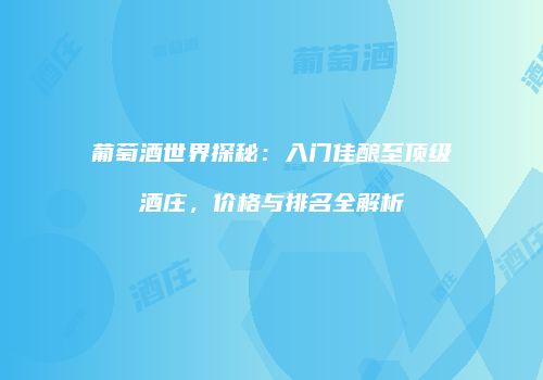 葡萄酒世界探秘：入门佳酿至顶级酒庄，价格与排名全解析