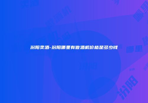 汾阳卖酒-汾阳哪里有做酒机价格是多少钱