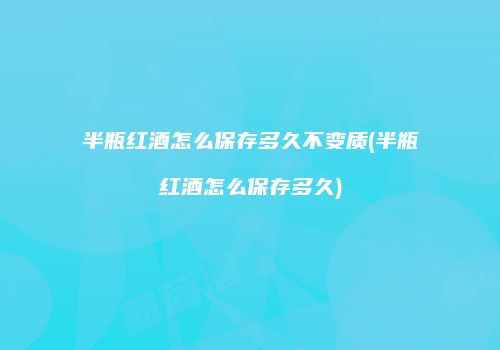 半瓶红酒怎么保存多久不变质(半瓶红酒怎么保存多久)