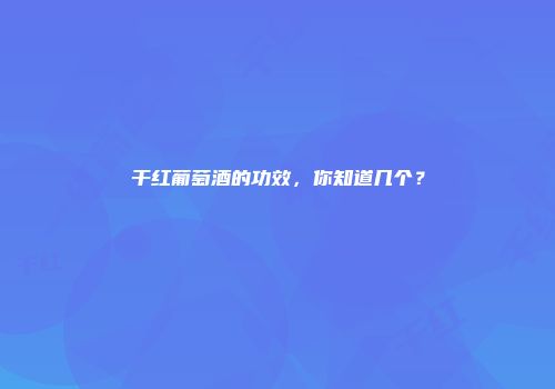 干红葡萄酒的功效，你知道几个？