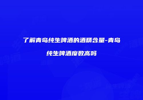 了解青岛纯生啤酒的酒精含量-青岛纯生啤酒度数高吗