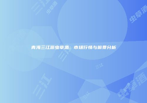 青海三江源虫草酒：市场行情与前景分析