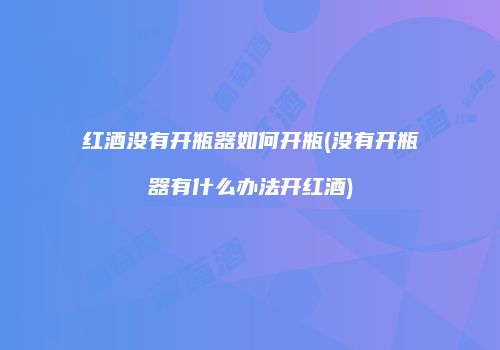 红酒没有开瓶器如何开瓶(没有开瓶器有什么办法开红酒)