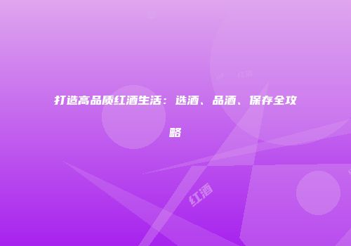 打造高品质红酒生活：选酒、品酒、保存全攻略