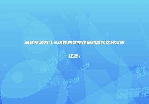 品味紫酒为什么现在的女生越来越喜欢这种高贵红酒？