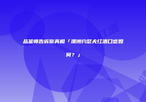 品鉴师告诉你真相「澳洲约瑟夫红酒口感如何？」