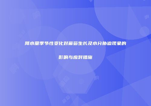 降水量季节性变化对葡萄生长及水分胁迫现象的影响与应对措施