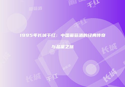 1995年长城干红：中国葡萄酒的经典传奇与品鉴之旅