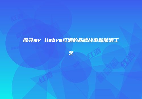 探寻mr liebre红酒的品牌故事和酿酒工艺