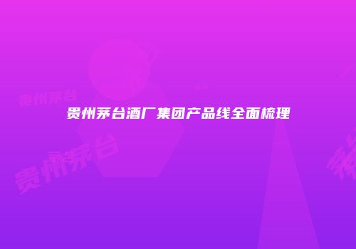 贵州茅台酒厂集团产品线全面梳理