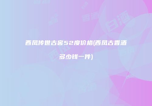 西凤传世古窖52度价格(西凤古香酒多少钱一件)