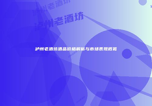 泸州老酒坊酒品价格解析与市场表现概览