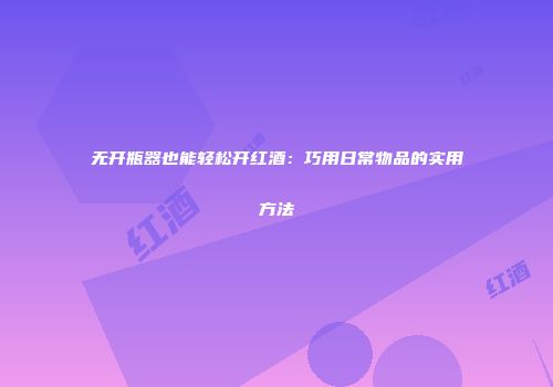 无开瓶器也能轻松开红酒：巧用日常物品的实用方法