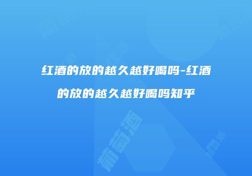 红酒的放的越久越好喝吗-红酒的放的越久越好喝吗知乎