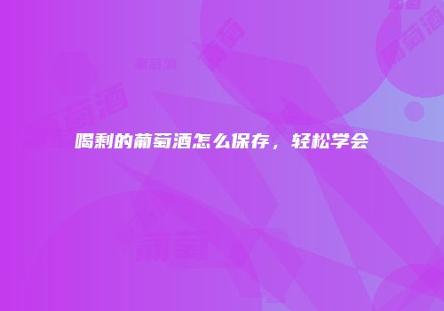 喝剩的葡萄酒怎么保存，轻松学会