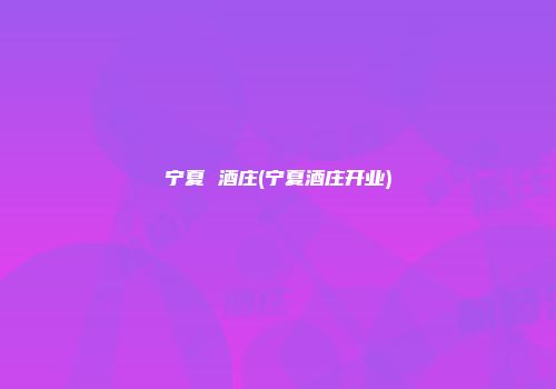 宁夏 酒庄(宁夏酒庄开业)