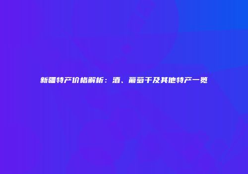 新疆特产价格解析：酒、葡萄干及其他特产一览