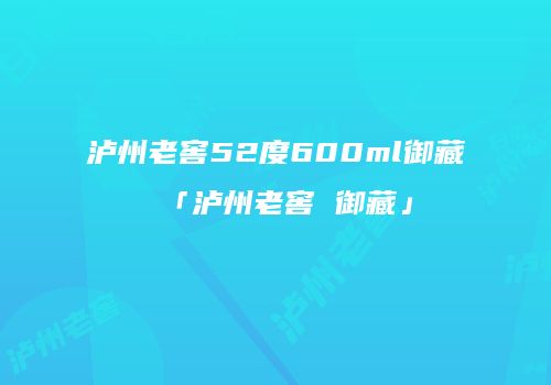 泸州老窖52度600ml御藏「泸州老窖 御藏」
