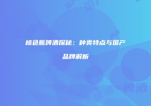 棕色瓶啤酒探秘：种类特点与国产品牌解析