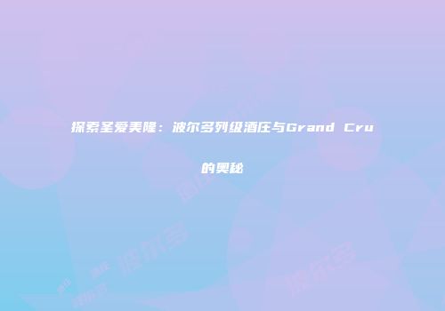 探索圣爱美隆：波尔多列级酒庄与Grand Cru的奥秘