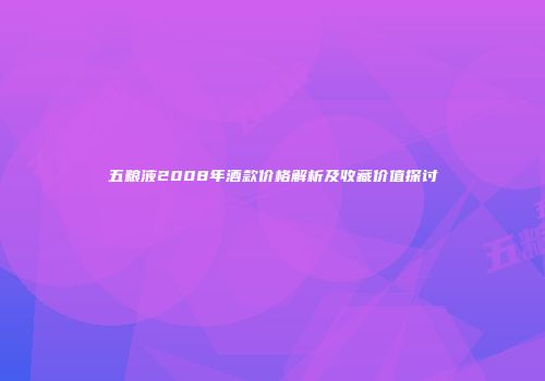 五粮液2008年酒款价格解析及收藏价值探讨
