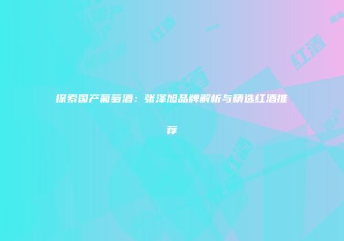 探索国产葡萄酒：张泽旭品牌解析与精选红酒推荐