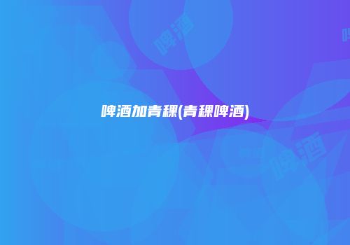 啤酒加青稞(青稞啤酒)