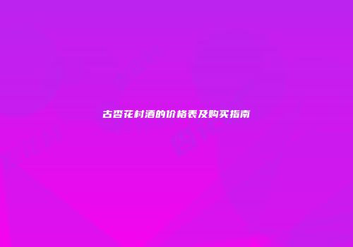 古杏花村酒的价格表及购买指南