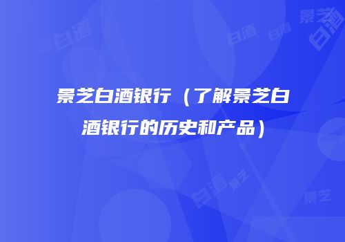 景芝白酒银行（了解景芝白酒银行的历史和产品）