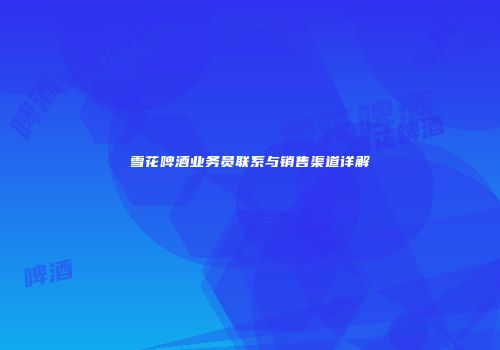 雪花啤酒业务员联系与销售渠道详解