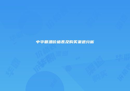 中华鼎酒价格表及购买渠道分析