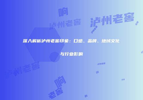 深入解析泸州老窖印象：口感、品牌、地域文化与行业影响