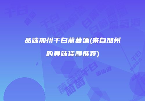 品味加州干白葡萄酒(来自加州的美味佳酿推荐)