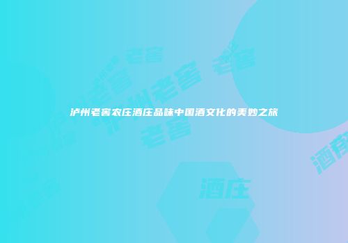 泸州老窖农庄酒庄品味中国酒文化的美妙之旅